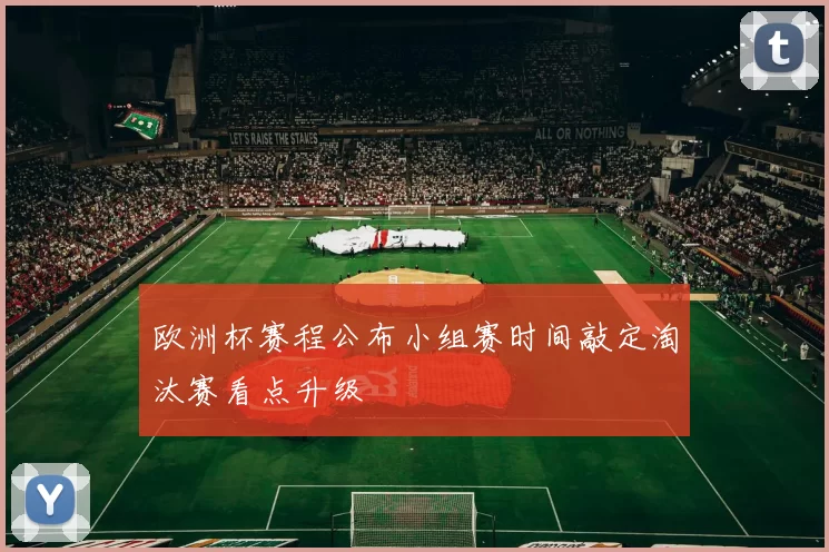 欧洲杯赛程公布小组赛时间敲定淘汰赛看点升级