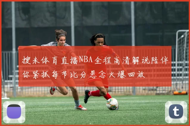 搜米体育直播NBA全程高清解说陪伴你紧抓每节比分悬念火爆回放