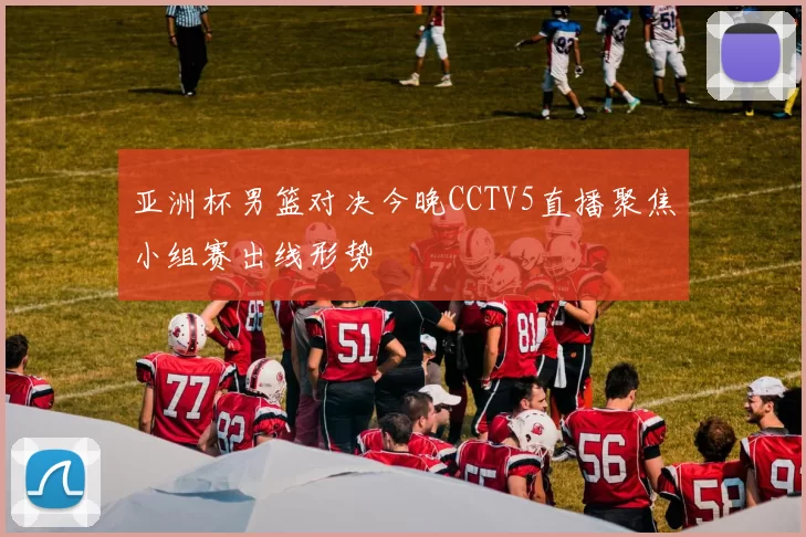 亚洲杯男篮对决今晚CCTV5直播聚焦小组赛出线形势