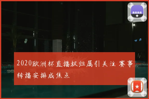 2020欧洲杯直播权归属引关注 赛事转播安排成焦点
