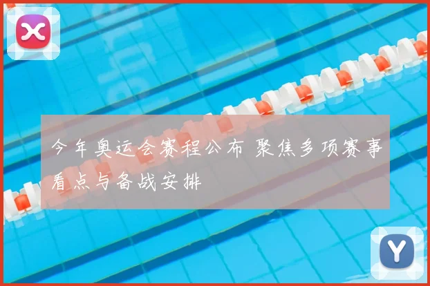 今年奥运会赛程公布 聚焦多项赛事看点与备战安排