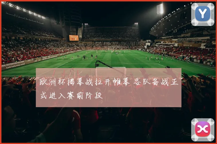 欧洲杯揭幕战拉开帷幕 各队备战正式进入赛前阶段