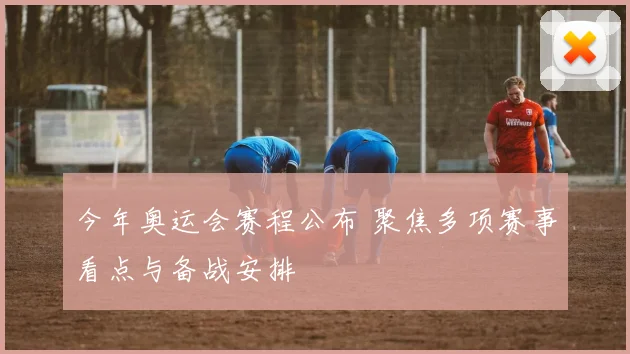 今年奥运会赛程公布 聚焦多项赛事看点与备战安排