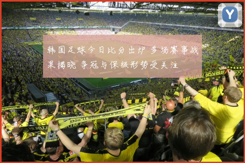 韩国足球今日比分出炉 多场赛事战果揭晓 争冠与保级形势受关注