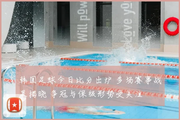韩国足球今日比分出炉 多场赛事战果揭晓 争冠与保级形势受关注