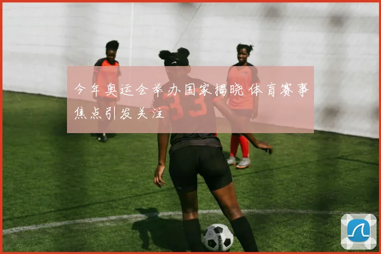 今年奥运会举办国家揭晓 体育赛事焦点引发关注