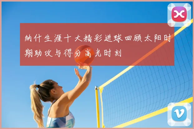 纳什生涯十大精彩进球回顾太阳时期助攻与得分高光时刻