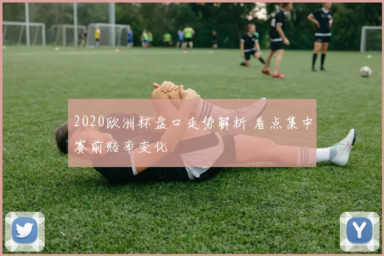 2020欧洲杯盘口走势解析 看点集中赛前赔率变化