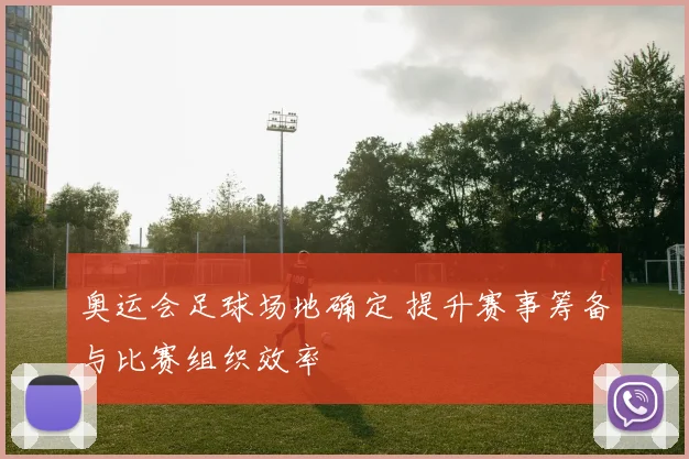 奥运会足球场地确定 提升赛事筹备与比赛组织效率