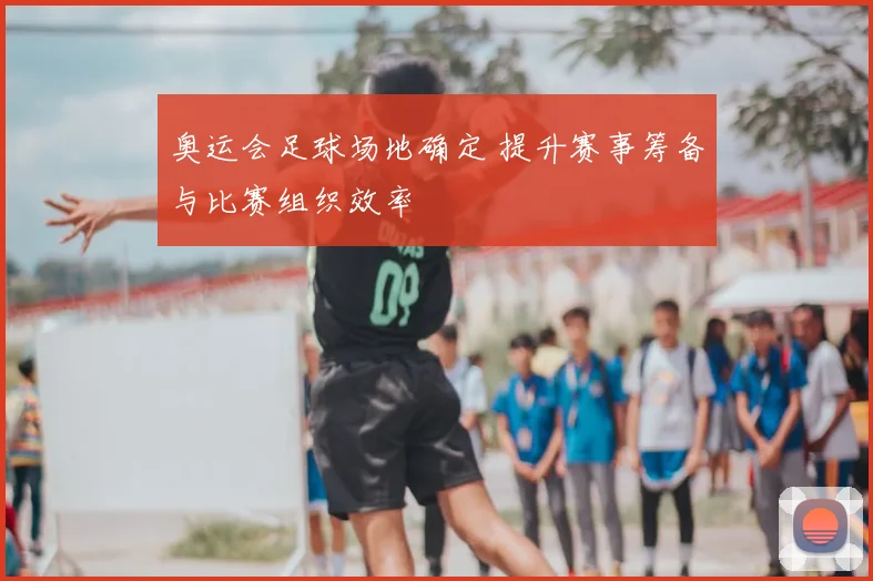 奥运会足球场地确定 提升赛事筹备与比赛组织效率