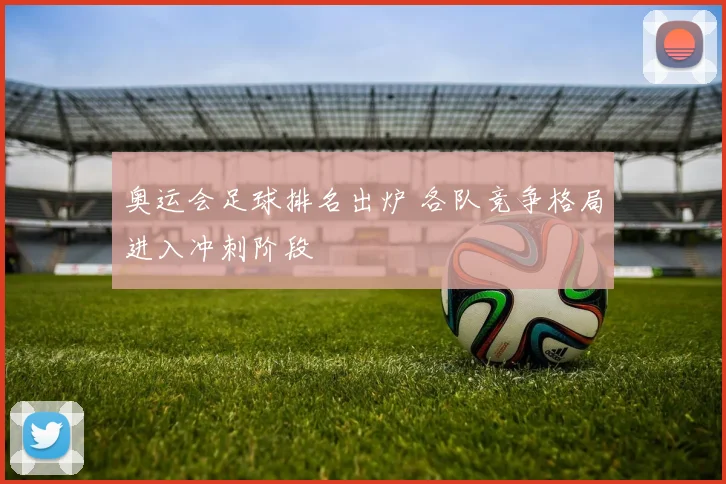 奥运会足球排名出炉 各队竞争格局进入冲刺阶段