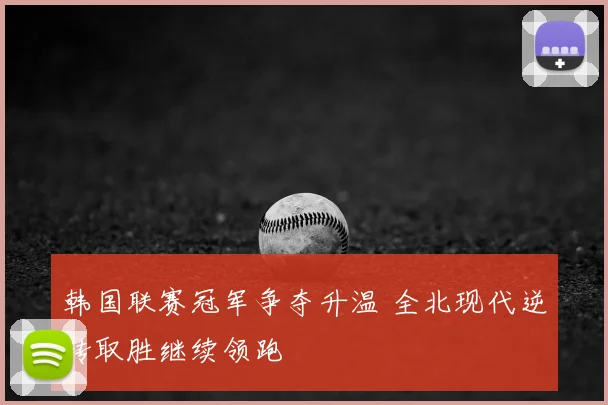 韩国联赛冠军争夺升温 全北现代逆转取胜继续领跑