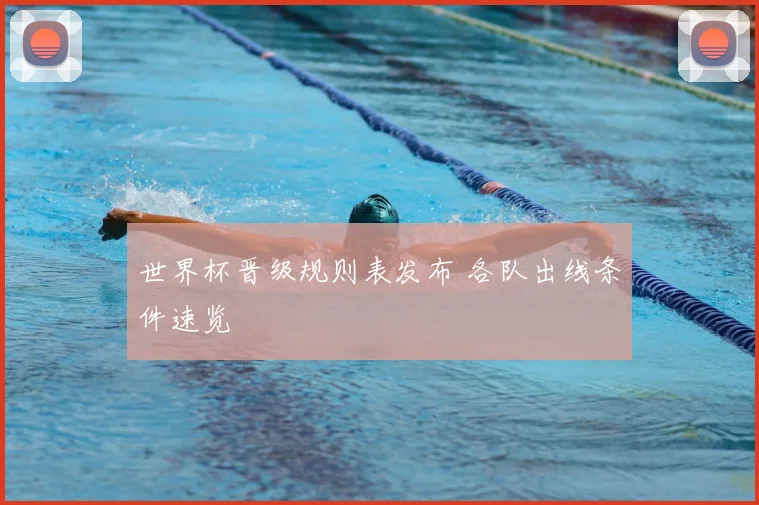 世界杯晋级规则表发布 各队出线条件速览